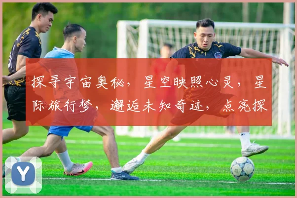 探寻宇宙奥秘，星空映照心灵，星际旅行梦，邂逅未知奇迹，点亮探索之光。
